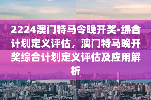 2224澳門特馬令晚開獎-綜合計劃定義評估，澳門特馬晚開獎綜合計劃定義評估及應用解析