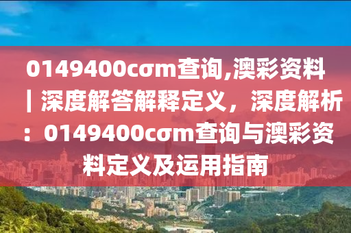 0149400cσm查詢,澳彩資料｜深度解答解釋定義，深度解析：0149400cσm查詢與澳彩資料定義及運(yùn)用指南