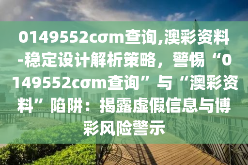 0149552cσm查詢,澳彩資料-穩(wěn)定設(shè)計解析策略，警惕“0149552cσm查詢”與“澳彩資料”陷阱：揭露虛假信息與博彩風(fēng)險警示