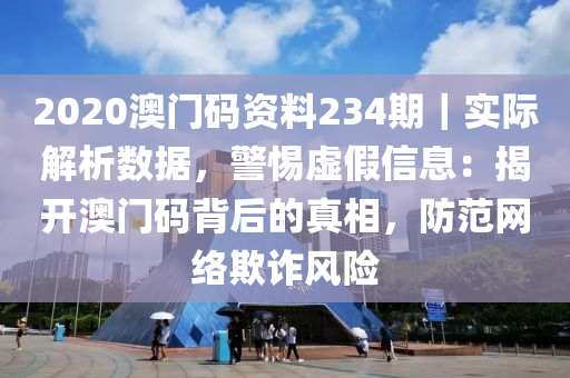 2020澳門碼資料234期｜實際解析數(shù)據(jù)，警惕虛假信息：揭開澳門碼背后的真相，防范網(wǎng)絡(luò)欺詐風險