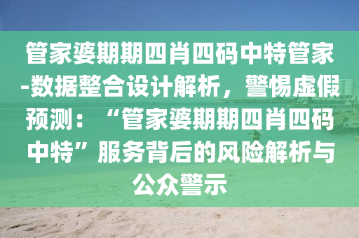 管家婆期期四肖四碼中特管家-數(shù)據(jù)整合設(shè)計解析，警惕虛假預(yù)測：“管家婆期期四肖四碼中特”服務(wù)背后的風險解析與公眾警示