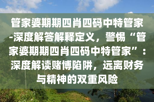 管家婆期期四肖四碼中特管家-深度解答解釋定義，警惕“管家婆期期四肖四碼中特管家”：深度解讀賭博陷阱，遠離財務(wù)與精神的雙重風險