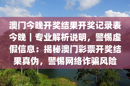 澳門今晚開獎結(jié)果開獎記錄表今晚｜專業(yè)解析說明，警惕虛假信息：揭秘澳門彩票開獎結(jié)果真?zhèn)?，警惕網(wǎng)絡(luò)詐騙風險