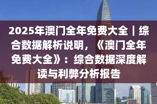 2025年澳門全年免費大全｜綜合數(shù)據(jù)解析說明，《澳門全年免費大全》：綜合數(shù)據(jù)深度解讀與利弊分析報告