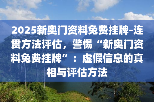 2025新奧門(mén)資料兔費(fèi)掛牌-連貫方法評(píng)估，警惕“新奧門(mén)資料兔費(fèi)掛牌”：虛假信息的真相與評(píng)估方法