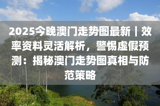 2025今晚澳門(mén)走勢(shì)圖最新｜效率資料靈活解析，警惕虛假預(yù)測(cè)：揭秘澳門(mén)走勢(shì)圖真相與防范策略