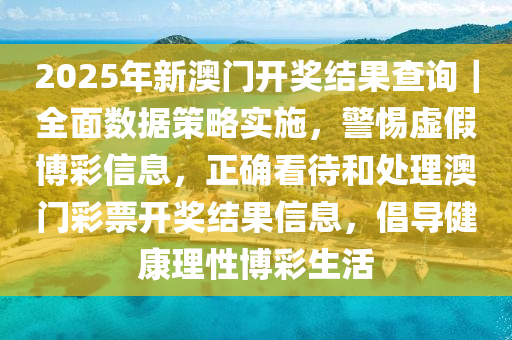 2025年新澳門(mén)開(kāi)獎(jiǎng)結(jié)果查詢｜全面數(shù)據(jù)策略實(shí)施，警惕虛假博彩信息，正確看待和處理澳門(mén)彩票開(kāi)獎(jiǎng)結(jié)果信息，倡導(dǎo)健康理性博彩生活