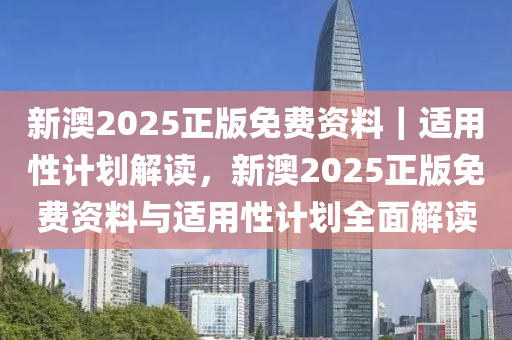 新澳2025正版免費(fèi)資料｜適用性計(jì)劃解讀，新澳2025正版免費(fèi)資料與適用性計(jì)劃全面解讀