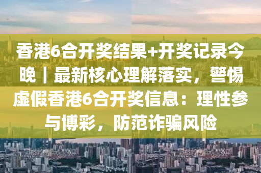 香港6合開獎結(jié)果+開獎記錄今晚｜最新核心理解落實(shí)，警惕虛假香港6合開獎信息：理性參與博彩，防范詐騙風(fēng)險(xiǎn)