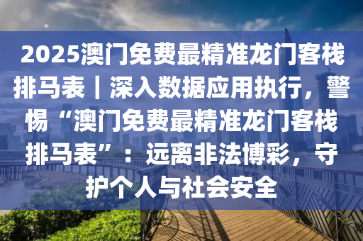 2025澳門免費(fèi)最精準(zhǔn)龍門客棧排馬表｜深入數(shù)據(jù)應(yīng)用執(zhí)行，警惕“澳門免費(fèi)最精準(zhǔn)龍門客棧排馬表”：遠(yuǎn)離非法博彩，守護(hù)個(gè)人與社會(huì)安全