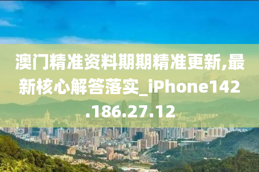 澳門精準(zhǔn)資料期期精準(zhǔn)更新,最新核心解答落實(shí)_iPhone142.186.27.12