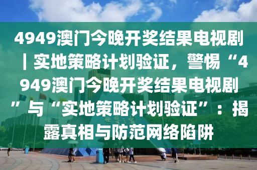 4949澳門今晚開獎(jiǎng)結(jié)果電視?。鼘?shí)地策略計(jì)劃驗(yàn)證，警惕“4949澳門今晚開獎(jiǎng)結(jié)果電視劇”與“實(shí)地策略計(jì)劃驗(yàn)證”：揭露真相與防范網(wǎng)絡(luò)陷阱