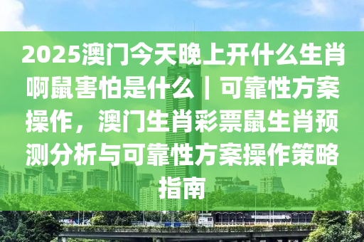 2025澳門今天晚上開什么生肖啊鼠害怕是什么｜可靠性方案操作，澳門生肖彩票鼠生肖預(yù)測(cè)分析與可靠性方案操作策略指南