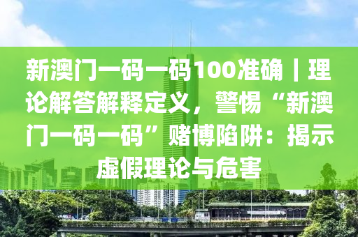 新澳門一碼一碼100準(zhǔn)確｜理論解答解釋定義，警惕“新澳門一碼一碼”賭博陷阱：揭示虛假理論與危害