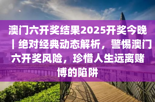 澳門六開獎(jiǎng)結(jié)果2025開獎(jiǎng)今晚｜絕對(duì)經(jīng)典動(dòng)態(tài)解析，警惕澳門六開獎(jiǎng)風(fēng)險(xiǎn)，珍惜人生遠(yuǎn)離賭博的陷阱