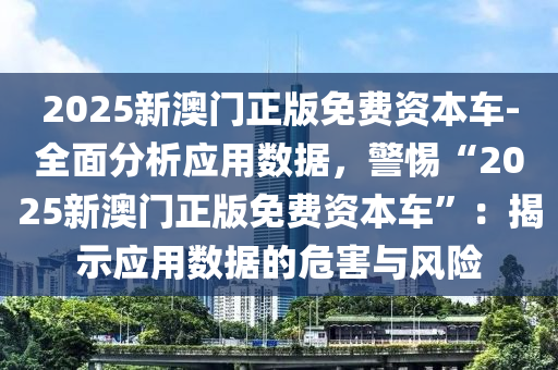 2025新澳門正版免費(fèi)資本車-全面分析應(yīng)用數(shù)據(jù)，警惕“2025新澳門正版免費(fèi)資本車”：揭示應(yīng)用數(shù)據(jù)的危害與風(fēng)險(xiǎn)