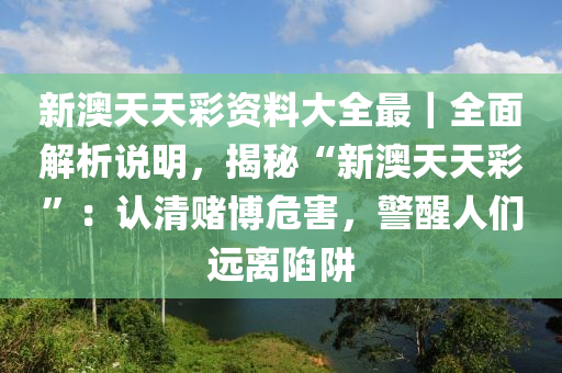 新澳天天彩資料大全最｜全面解析說明，揭秘“新澳天天彩”：認清賭博危害，警醒人們遠離陷阱