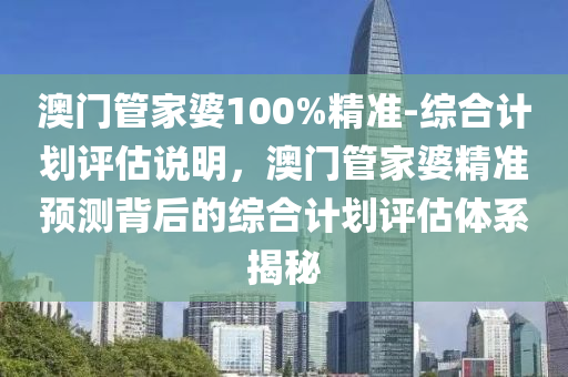 澳門管家婆100%精準-綜合計劃評估說明，澳門管家婆精準預測背后的綜合計劃評估體系揭秘