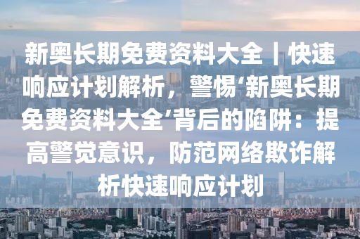 新奧長期免費資料大全｜快速響應計劃解析，警惕‘新奧長期免費資料大全’背后的陷阱：提高警覺意識，防范網(wǎng)絡欺詐解析快速響應計劃