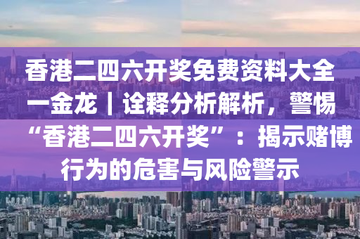 香港二四六開獎免費資料大全一金龍｜詮釋分析解析，警惕“香港二四六開獎”：揭示賭博行為的危害與風(fēng)險警示