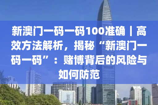 新澳門一碼一碼100準確｜高效方法解析，揭秘“新澳門一碼一碼”：賭博背后的風(fēng)險與如何防范