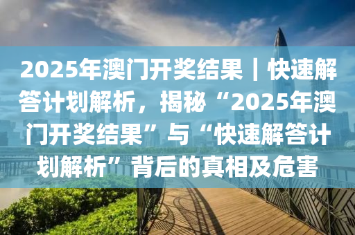 2025年澳門開獎結(jié)果｜快速解答計劃解析，揭秘“2025年澳門開獎結(jié)果”與“快速解答計劃解析”背后的真相及危害