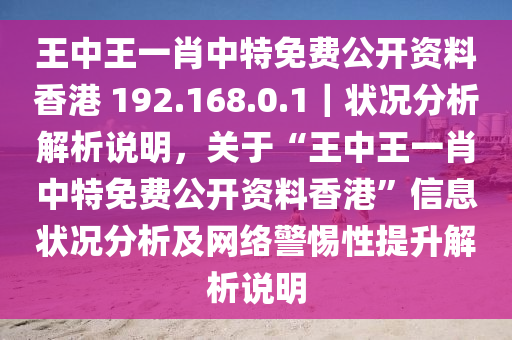 王中王一肖中特免費公開資料香港 192.168.0.1｜狀況分析解析說明，關(guān)于“王中王一肖中特免費公開資料香港”信息狀況分析及網(wǎng)絡(luò)警惕性提升解析說明