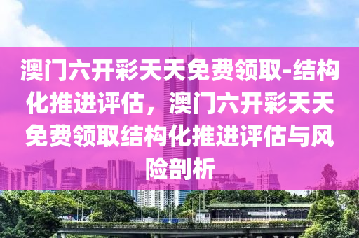 澳門六開彩天天免費領(lǐng)取-結(jié)構(gòu)化推進(jìn)評估，澳門六開彩天天免費領(lǐng)取結(jié)構(gòu)化推進(jìn)評估與風(fēng)險剖析