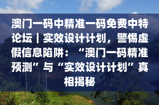 澳門一碼中精準(zhǔn)一碼免費中特論壇｜實效設(shè)計計劃，警惕虛假信息陷阱：“澳門一碼精準(zhǔn)預(yù)測”與“實效設(shè)計計劃”真相揭秘