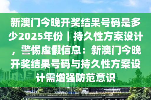 新澳門今晚開獎結(jié)果號碼是多少2025年份｜持久性方案設(shè)計，警惕虛假信息：新澳門今晚開獎結(jié)果號碼與持久性方案設(shè)計需增強防范意識