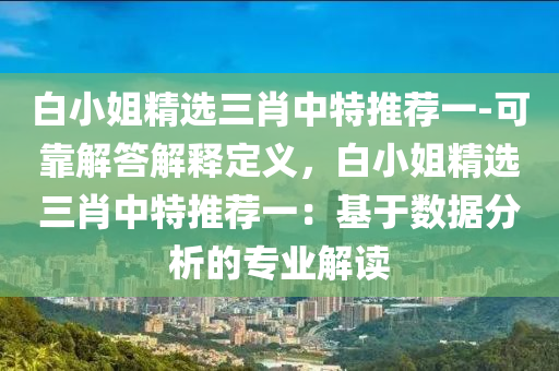 白小姐精選三肖中特推薦一-可靠解答解釋定義，白小姐精選三肖中特推薦一：基于數(shù)據(jù)分析的專業(yè)解讀