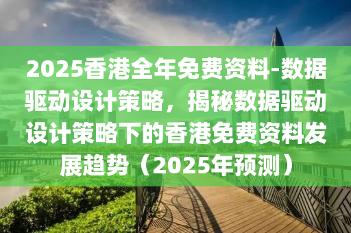 2025香港全年免費(fèi)資料-數(shù)據(jù)驅(qū)動(dòng)設(shè)計(jì)策略，揭秘?cái)?shù)據(jù)驅(qū)動(dòng)設(shè)計(jì)策略下的香港免費(fèi)資料發(fā)展趨勢(shì)（2025年預(yù)測(cè)）