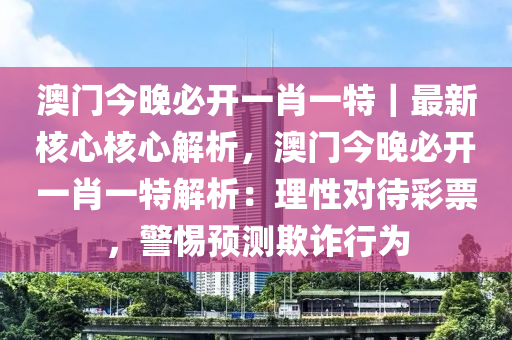 澳門今晚必開一肖一特｜最新核心核心解析，澳門今晚必開一肖一特解析：理性對(duì)待彩票，警惕預(yù)測(cè)欺詐行為