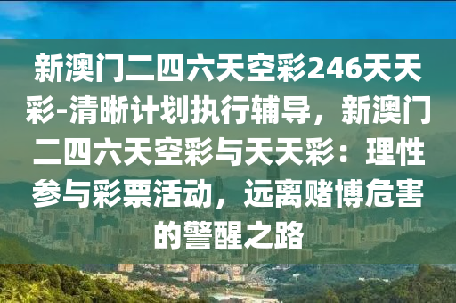 新澳門二四六天空彩246天天彩-清晰計(jì)劃執(zhí)行輔導(dǎo)，新澳門二四六天空彩與天天彩：理性參與彩票活動(dòng)，遠(yuǎn)離賭博危害的警醒之路