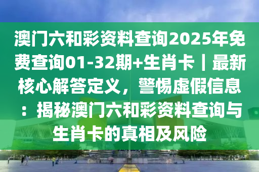 澳門六和彩資料查詢2025年免費查詢01-32期+生肖卡｜最新核心解答定義，警惕虛假信息：揭秘澳門六和彩資料查詢與生肖卡的真相及風險