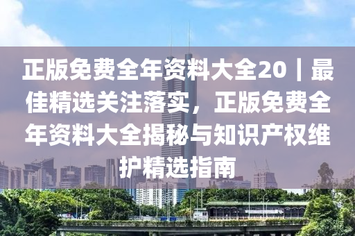 正版免費(fèi)全年資料大全20｜最佳精選關(guān)注落實(shí)，正版免費(fèi)全年資料大全揭秘與知識(shí)產(chǎn)權(quán)維護(hù)精選指南