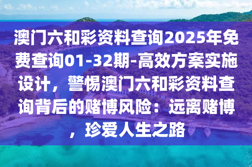 澳門六和彩資料查詢2025年免費(fèi)查詢01-32期-高效方案實(shí)施設(shè)計(jì)，警惕澳門六和彩資料查詢背后的賭博風(fēng)險(xiǎn)：遠(yuǎn)離賭博，珍愛人生之路