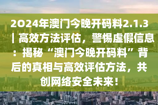 2O24年澳門今晚開碼料2.1.3｜高效方法評(píng)估，警惕虛假信息：揭秘“澳門今晚開碼料”背后的真相與高效評(píng)估方法，共創(chuàng)網(wǎng)絡(luò)安全未來！