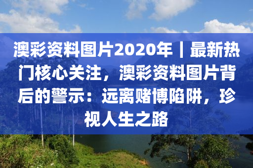 澳彩資料圖片2020年｜最新熱門核心關(guān)注，澳彩資料圖片背后的警示：遠(yuǎn)離賭博陷阱，珍視人生之路