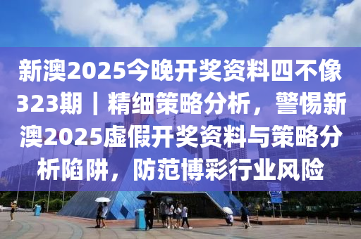 新澳2025今晚開獎資料四不像323期｜精細(xì)策略分析，警惕新澳2025虛假開獎資料與策略分析陷阱，防范博彩行業(yè)風(fēng)險