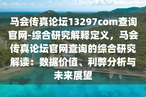 馬會傳真論壇13297соm查詢官網(wǎng)-綜合研究解釋定義，馬會傳真論壇官網(wǎng)查詢的綜合研究解讀：數(shù)據(jù)價值、利弊分析與未來展望