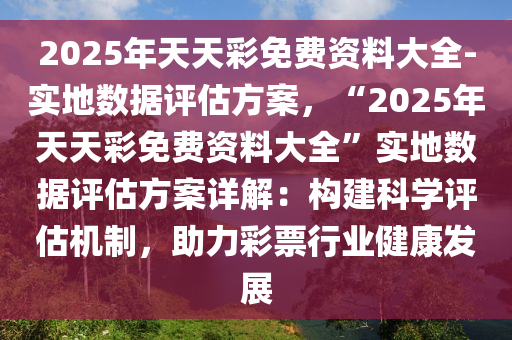 2025年天天彩免費資料大全-實地數(shù)據(jù)評估方案，“2025年天天彩免費資料大全”實地數(shù)據(jù)評估方案詳解：構(gòu)建科學(xué)評估機制，助力彩票行業(yè)健康發(fā)展