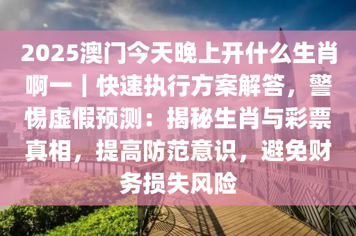 2025澳門今天晚上開什么生肖啊一｜快速執(zhí)行方案解答，警惕虛假預(yù)測：揭秘生肖與彩票真相，提高防范意識，避免財務(wù)損失風(fēng)險