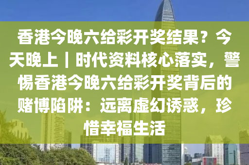 香港今晚六給彩開獎結(jié)果？今天晚上｜時代資料核心落實，警惕香港今晚六給彩開獎背后的賭博陷阱：遠離虛幻誘惑，珍惜幸福生活