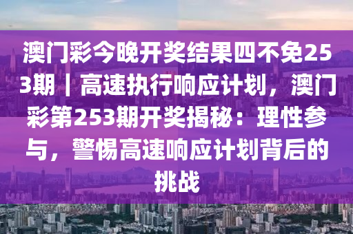 澳門彩今晚開(kāi)獎(jiǎng)結(jié)果四不免253期｜高速執(zhí)行響應(yīng)計(jì)劃，澳門彩第253期開(kāi)獎(jiǎng)揭秘：理性參與，警惕高速響應(yīng)計(jì)劃背后的挑戰(zhàn)