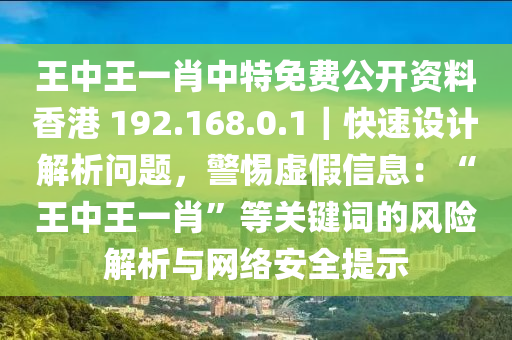 王中王一肖中特免費(fèi)公開(kāi)資料香港 192.168.0.1｜快速設(shè)計(jì)解析問(wèn)題，警惕虛假信息：“王中王一肖”等關(guān)鍵詞的風(fēng)險(xiǎn)解析與網(wǎng)絡(luò)安全提示