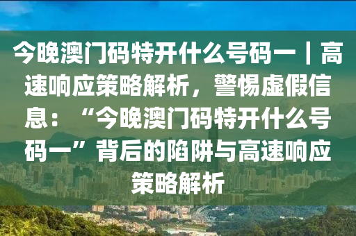 今晚澳門碼特開(kāi)什么號(hào)碼一｜高速響應(yīng)策略解析，警惕虛假信息：“今晚澳門碼特開(kāi)什么號(hào)碼一”背后的陷阱與高速響應(yīng)策略解析