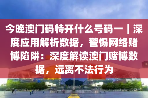 今晚澳門碼特開什么號碼一｜深度應(yīng)用解析數(shù)據(jù)，警惕網(wǎng)絡(luò)賭博陷阱：深度解讀澳門賭博數(shù)據(jù)，遠(yuǎn)離不法行為