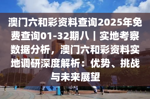 澳門六和彩資料查詢2025年免費(fèi)查詢01-32期八｜實(shí)地考察數(shù)據(jù)分析，澳門六和彩資料實(shí)地調(diào)研深度解析：優(yōu)勢、挑戰(zhàn)與未來展望