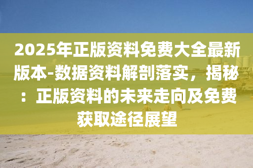 2025年正版資料免費大全最新版本-數(shù)據(jù)資料解剖落實，揭秘：正版資料的未來走向及免費獲取途徑展望